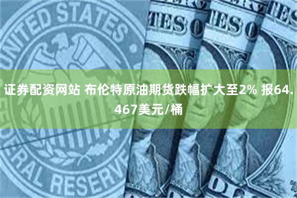 证券配资网站 布伦特原油期货跌幅扩大至2% 报64.467美元/桶