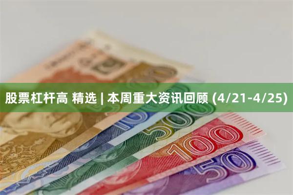 股票杠杆高 精选 | 本周重大资讯回顾 (4/21-4/25)