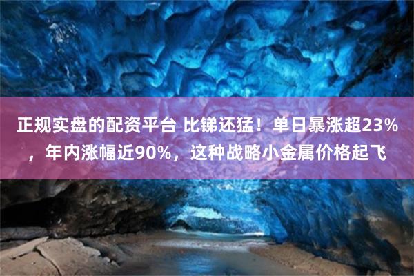正规实盘的配资平台 比锑还猛！单日暴涨超23%，年内涨幅近90%，这种战略小金属价格起飞