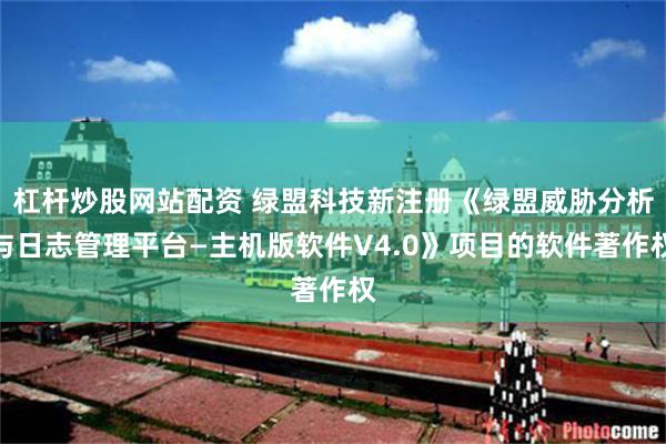 杠杆炒股网站配资 绿盟科技新注册《绿盟威胁分析与日志管理平台—主机版软件V4.0》项目的软件著作权
