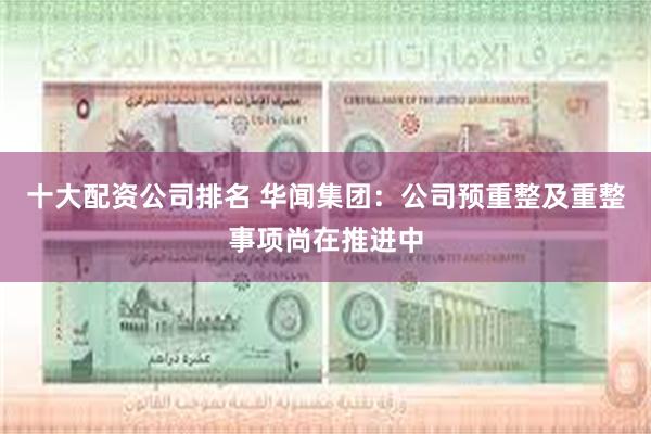 十大配资公司排名 华闻集团：公司预重整及重整事项尚在推进中
