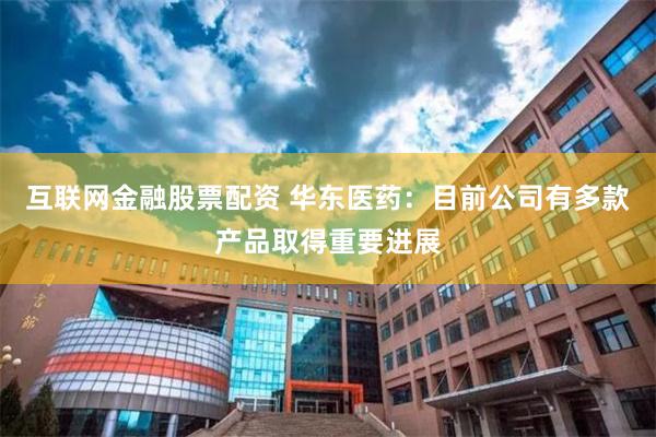 互联网金融股票配资 华东医药：目前公司有多款产品取得重要进展
