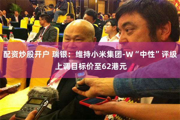 配资炒股开户 瑞银：维持小米集团-W“中性”评级 上调目标价至62港元