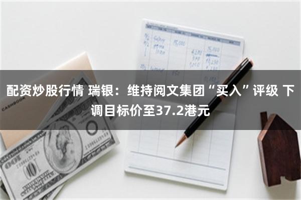 配资炒股行情 瑞银：维持阅文集团“买入”评级 下调目标价至37.2港元