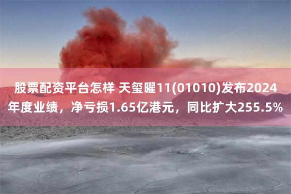 股票配资平台怎样 天玺曜11(01010)发布2024年度业绩，净亏损1.65亿港元，同比扩大255.5%