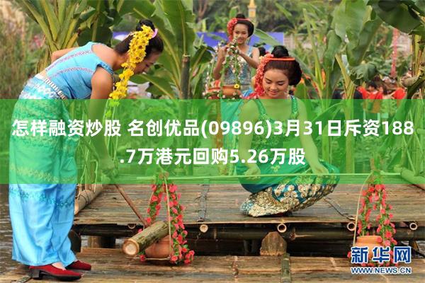 怎样融资炒股 名创优品(09896)3月31日斥资188.7万港元回购5.26万股