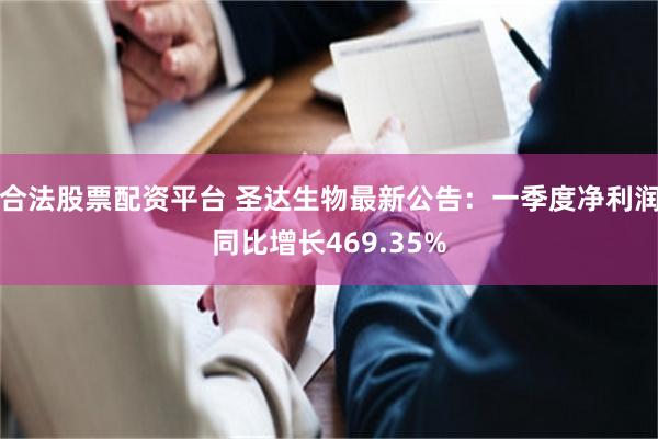 合法股票配资平台 圣达生物最新公告：一季度净利润同比增长469.35%