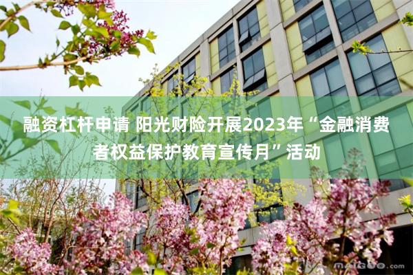 融资杠杆申请 阳光财险开展2023年“金融消费者权益保护教育宣传月”活动