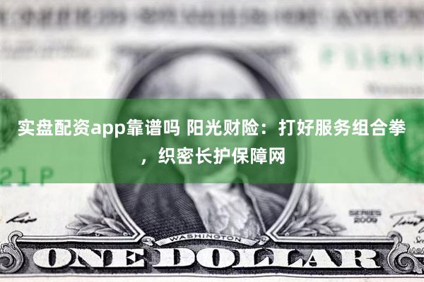 实盘配资app靠谱吗 阳光财险：打好服务组合拳，织密长护保障网