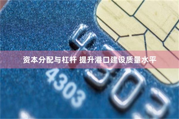 资本分配与杠杆 提升港口建设质量水平