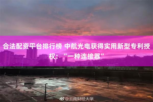 合法配资平台排行榜 中航光电获得实用新型专利授权：“一种连接器”
