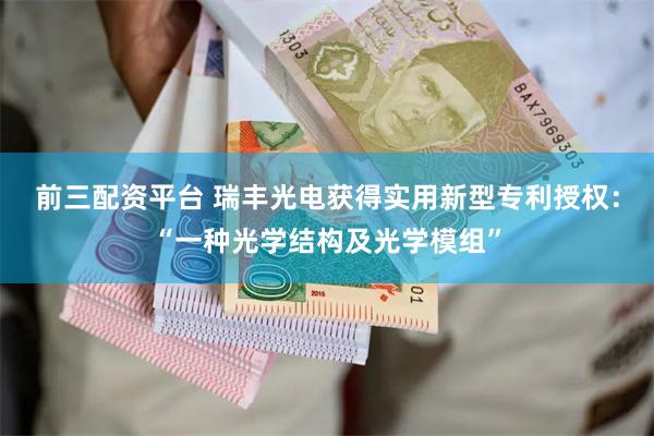前三配资平台 瑞丰光电获得实用新型专利授权：“一种光学结构及光学模组”
