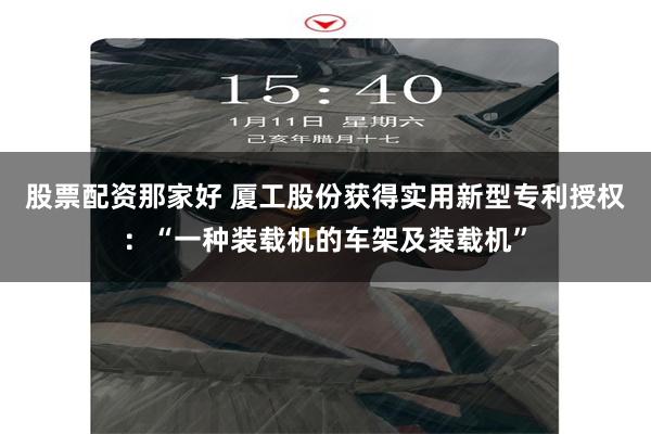 股票配资那家好 厦工股份获得实用新型专利授权：“一种装载机的车架及装载机”