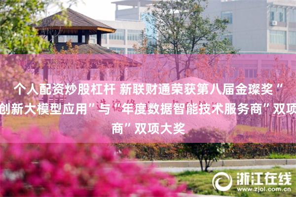 个人配资炒股杠杆 新联财通荣获第八届金璨奖“年度创新大模型应用”与“年度数据智能技术服务商”双项大奖