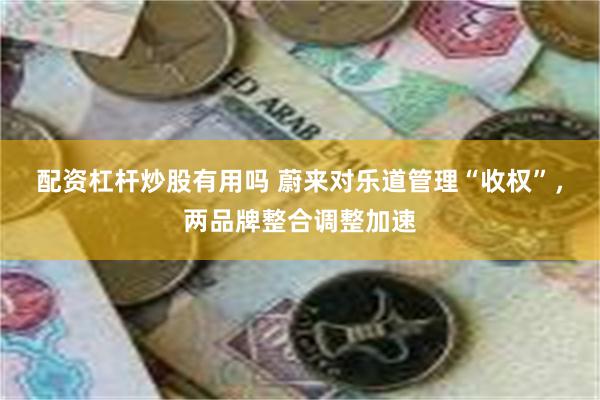 配资杠杆炒股有用吗 蔚来对乐道管理“收权”，两品牌整合调整加速