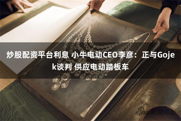 炒股配资平台利息 小牛电动CEO李彦：正与Gojek谈判 供应电动踏板车