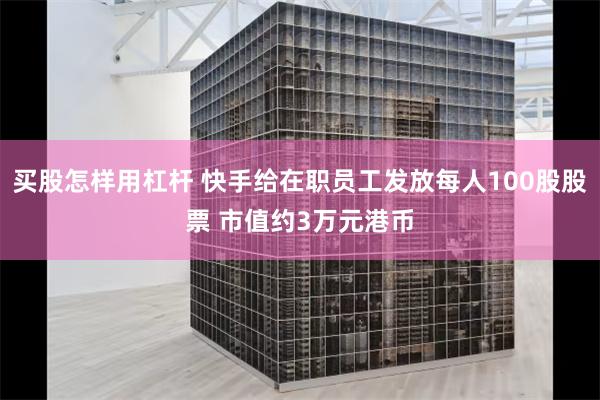 买股怎样用杠杆 快手给在职员工发放每人100股股票 市值约3万元港币