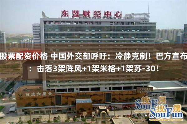 股票配资价格 中国外交部呼吁：冷静克制！巴方宣布：击落3架阵风+1架米格+1架苏-30！