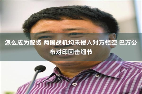 怎么成为配资 两国战机均未侵入对方领空 巴方公布对印回击细节