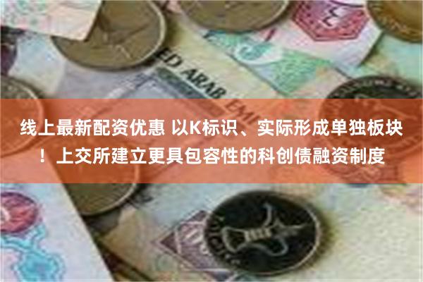 线上最新配资优惠 以K标识、实际形成单独板块！上交所建立更具包容性的科创债融资制度