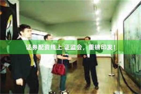 证券配资线上 证监会，重磅印发！