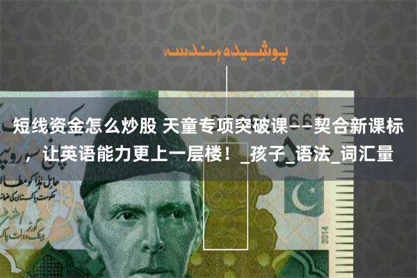 短线资金怎么炒股 天童专项突破课——契合新课标，让英语能力更上一层楼！_孩子_语法_词汇量