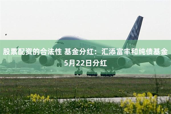 股票配资的合法性 基金分红：汇添富丰和纯债基金5月22日分红