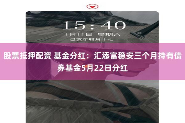 股票抵押配资 基金分红：汇添富稳安三个月持有债券基金5月22日分红