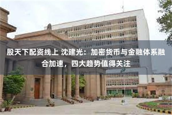 股天下配资线上 沈建光：加密货币与金融体系融合加速，四大趋势值得关注