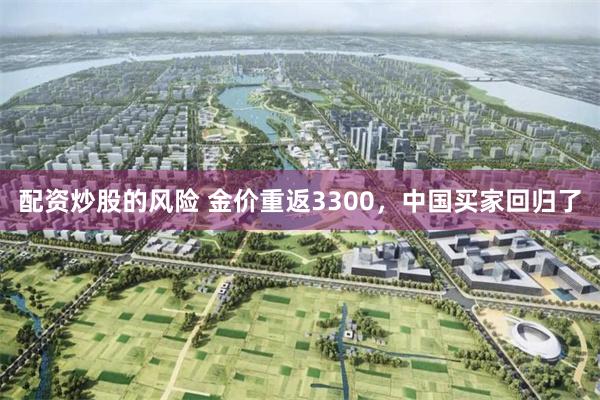 配资炒股的风险 金价重返3300，中国买家回归了