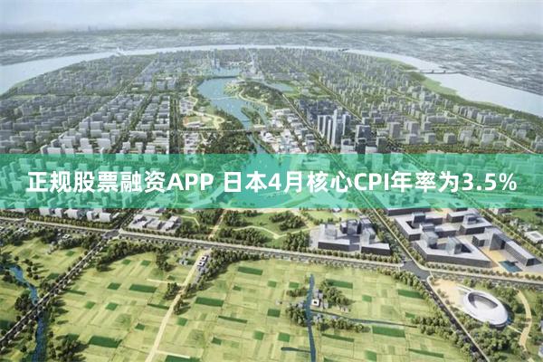 正规股票融资APP 日本4月核心CPI年率为3.5%