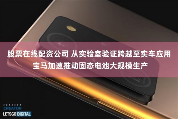 股票在线配资公司 从实验室验证跨越至实车应用 宝马加速推动固态电池大规模生产