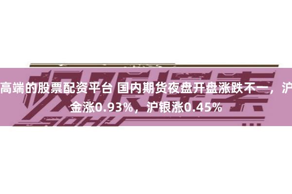高端的股票配资平台 国内期货夜盘开盘涨跌不一，沪金涨0.93%，沪银涨0.45%
