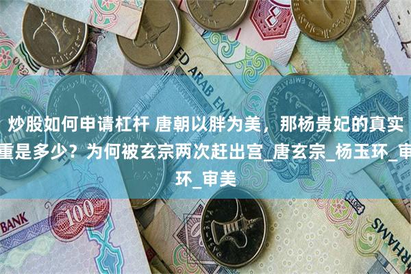 炒股如何申请杠杆 唐朝以胖为美，那杨贵妃的真实体重是多少？为何被玄宗两次赶出宫_唐玄宗_杨玉环_审美