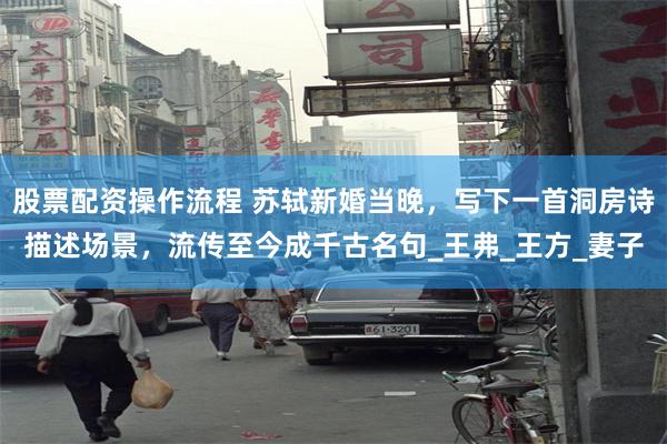 股票配资操作流程 苏轼新婚当晚，写下一首洞房诗描述场景，流传至今成千古名句_王弗_王方_妻子