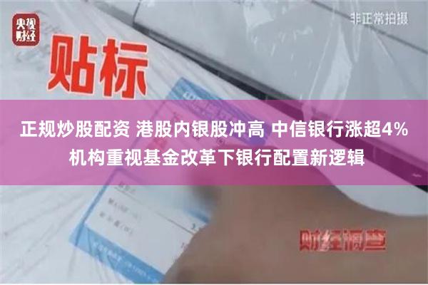 正规炒股配资 港股内银股冲高 中信银行涨超4% 机构重视基金改革下银行配置新逻辑