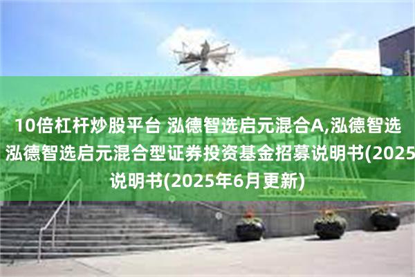 10倍杠杆炒股平台 泓德智选启元混合A,泓德智选启元混合C: 泓德智选启元混合型证券投资基金招募说明书(2025年6月更新)