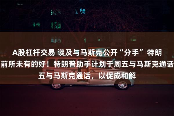 A股杠杆交易 谈及与马斯克公开“分手” 特朗普：没关系，前所未有的好！特朗普助手计划于周五与马斯克通话，以促成和解