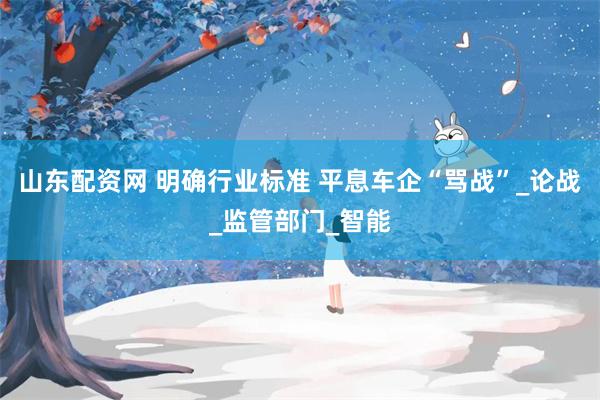 山东配资网 明确行业标准 平息车企“骂战”_论战_监管部门_智能