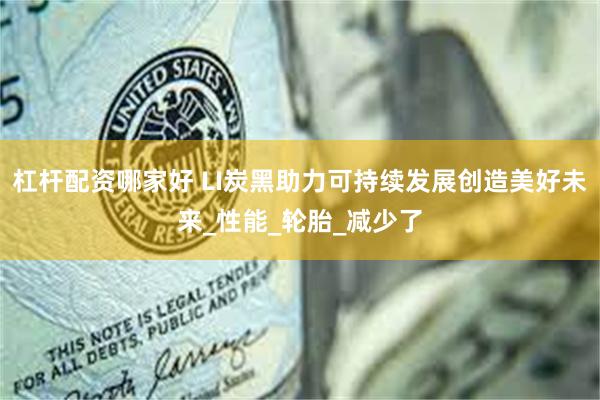 杠杆配资哪家好 LI炭黑助力可持续发展创造美好未来_性能_轮胎_减少了