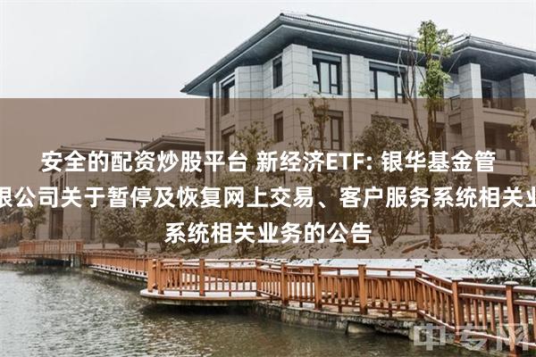 安全的配资炒股平台 新经济ETF: 银华基金管理股份有限公司关于暂停及恢复网上交易、客户服务系统相关业务的公告