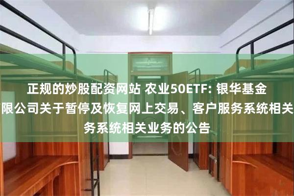 正规的炒股配资网站 农业50ETF: 银华基金管理股份有限公司关于暂停及恢复网上交易、客户服务系统相关业务的公告