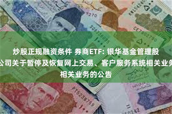炒股正规融资条件 券商ETF: 银华基金管理股份有限公司关于暂停及恢复网上交易、客户服务系统相关业务的公告
