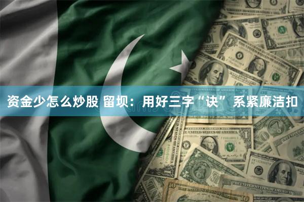 资金少怎么炒股 留坝：用好三字“诀” 系紧廉洁扣