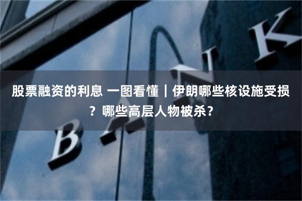股票融资的利息 一图看懂｜伊朗哪些核设施受损？哪些高层人物被杀？