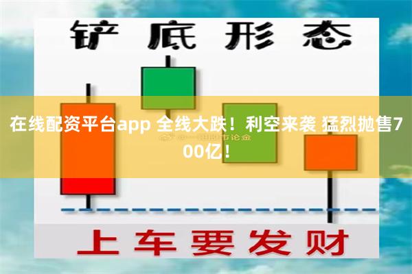 在线配资平台app 全线大跌！利空来袭 猛烈抛售700亿！