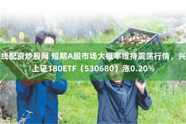 在线配资炒股网 短期A股市场大概率维持震荡行情，兴业上证180ETF（530680）涨0.20%