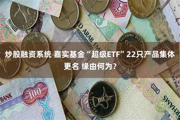 炒股融资系统 嘉实基金“超级ETF”22只产品集体更名 缘由何为？