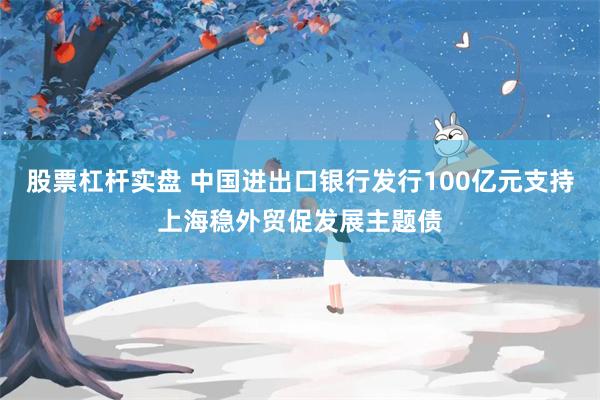 股票杠杆实盘 中国进出口银行发行100亿元支持上海稳外贸促发展主题债