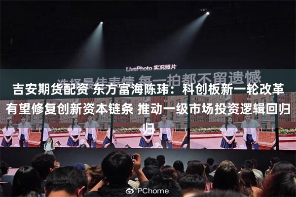 吉安期货配资 东方富海陈玮：科创板新一轮改革有望修复创新资本链条 推动一级市场投资逻辑回归